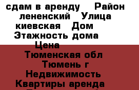 сдам в аренду  › Район ­ лененский › Улица ­ киевская › Дом ­ 64 › Этажность дома ­ 5 › Цена ­ 13 000 - Тюменская обл., Тюмень г. Недвижимость » Квартиры аренда   . Тюменская обл.,Тюмень г.